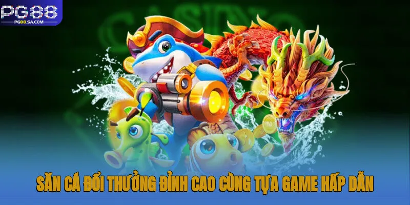 Săn cá đổi thưởng đỉnh cao cùng tựa game hấp dẫn